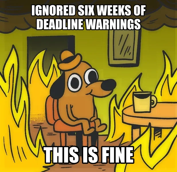 This Is Fine meme: Ignored six weeks of deadline warnings / This is fine